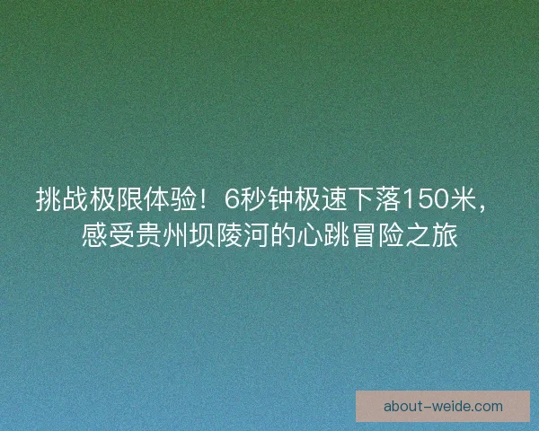 挑战极限体验!6秒钟极速下落150米,感受贵州坝陵河的心跳冒险之旅 挑战极限体验!6秒钟极速下落150米,感受贵州坝陵河的心跳冒险之旅