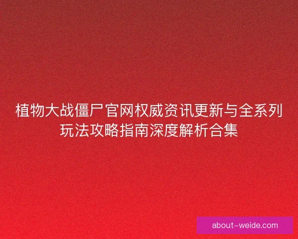 植物大战僵尸官网权威资讯更新与全系列玩法攻略指南深度解析合集