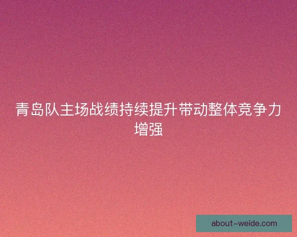 青岛队主场战绩持续提升带动整体竞争力增强