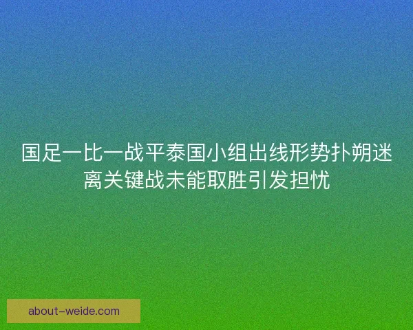 国足一比一战平泰国小组出线形势扑朔迷离关键战未能取胜引发担忧