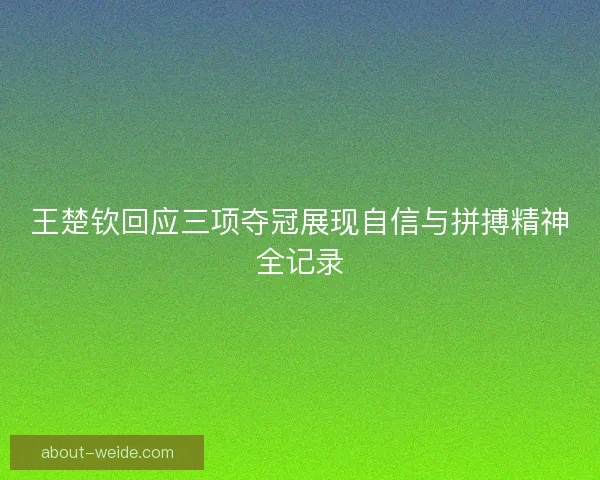 王楚钦回应三项夺冠展现自信与拼搏精神全记录