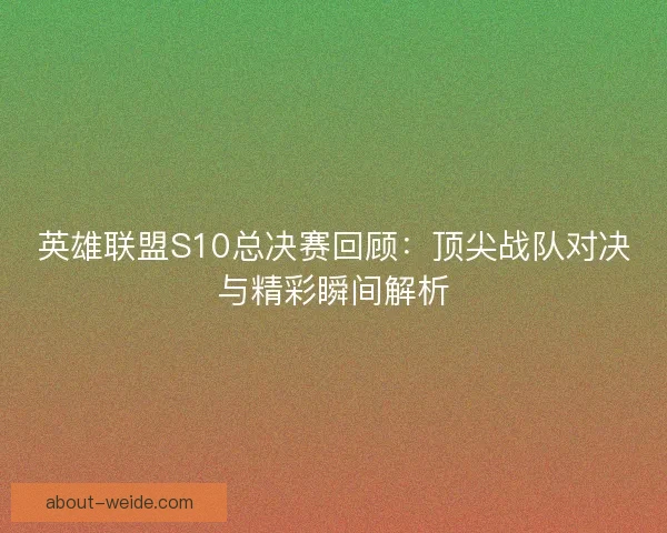 英雄联盟S10总决赛回顾:顶尖战队对决与精彩瞬间解析 英雄联盟S10总决赛回顾:顶尖战队对决与精彩瞬间解析