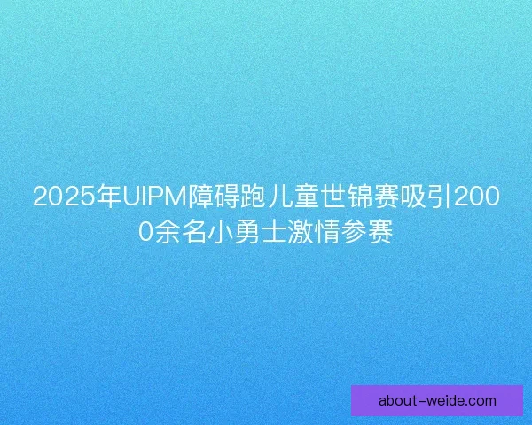 2025年UIPM障碍跑儿童世锦赛吸引2000余名小勇士激情参赛