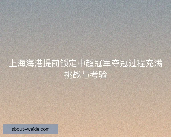 上海海港提前锁定中超冠军夺冠过程充满挑战与考验