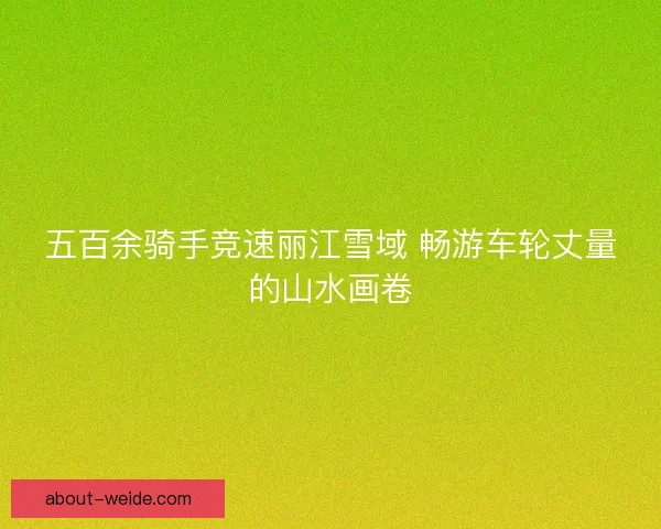 五百余骑手竞速丽江雪域 畅游车轮丈量的山水画卷 五百余骑手竞速丽江雪域 畅游车轮丈量的山水画卷