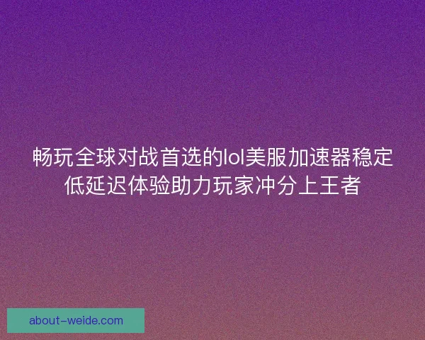 畅玩全球对战首选的lol美服加速器稳定低延迟体验助力玩家冲分上王者