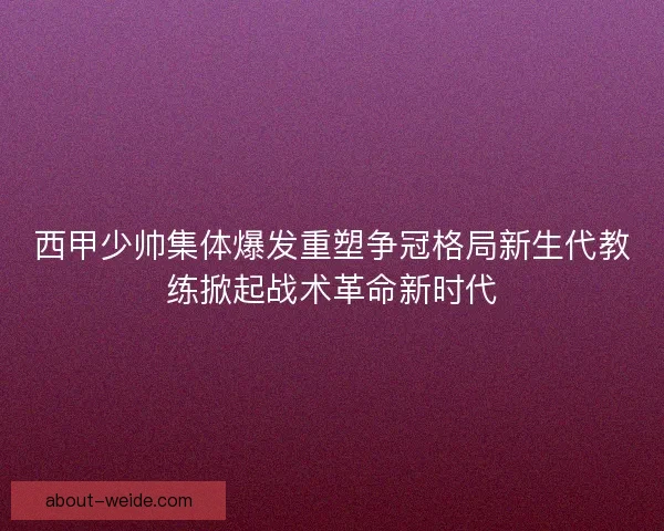 西甲少帅集体爆发重塑争冠格局新生代教练掀起战术革命新时代 西甲少帅集体爆发重塑争冠格局新生代教练掀起战术革命新时代
