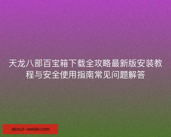 天龙八部百宝箱下载全攻略最新版安装教程与安全使用指南常见问题解答