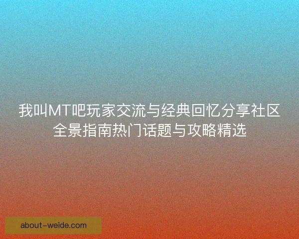我叫MT吧玩家交流与经典回忆分享社区全景指南热门话题与攻略精选