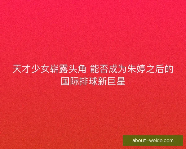 天才少女崭露头角 能否成为朱婷之后的国际排球新巨星