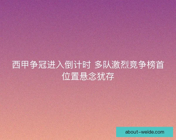 西甲争冠进入倒计时 多队激烈竞争榜首位置悬念犹存 西甲争冠进入倒计时 多队激烈竞争榜首位置悬念犹存