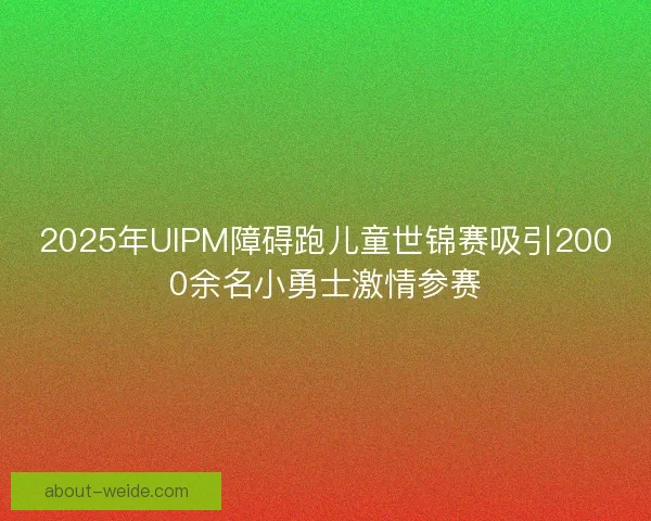 2025年UIPM障碍跑儿童世锦赛吸引2000余名小勇士激情参赛 2025年UIPM障碍跑儿童世锦赛吸引2000余名小勇士激情参赛
