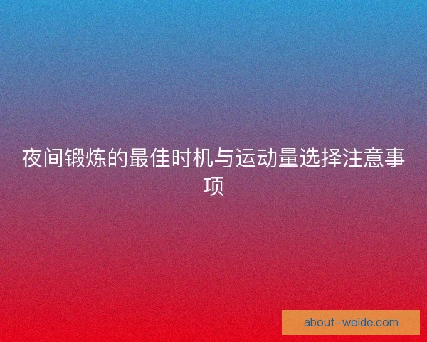 夜间锻炼的最佳时机与运动量选择注意事项 夜间锻炼的最佳时机与运动量选择注意事项